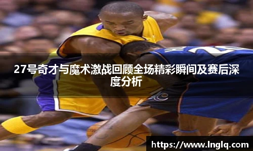 27号奇才与魔术激战回顾全场精彩瞬间及赛后深度分析