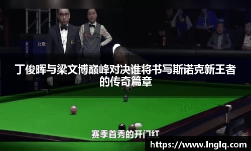 v66丁俊晖与梁文博巅峰对决谁将书写斯诺克新王者的传奇篇章